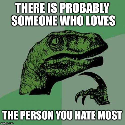 Philosoraptor | THERE IS PROBABLY SOMEONE WHO LOVES; THE PERSON YOU HATE MOST | image tagged in memes,philosoraptor | made w/ Imgflip meme maker