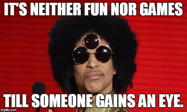 IT'S NEITHER FUN NOR GAMES; TILL SOMEONE GAINS AN EYE. | image tagged in prince | made w/ Imgflip meme maker