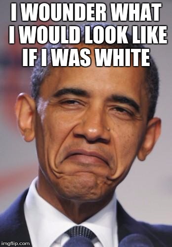 obamas funny face | I WOUNDER WHAT I WOULD LOOK LIKE IF I WAS WHITE | image tagged in obamas funny face | made w/ Imgflip meme maker