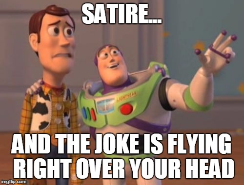 X, X Everywhere | SATIRE... AND THE JOKE IS FLYING RIGHT OVER YOUR HEAD | image tagged in memes,x x everywhere | made w/ Imgflip meme maker
