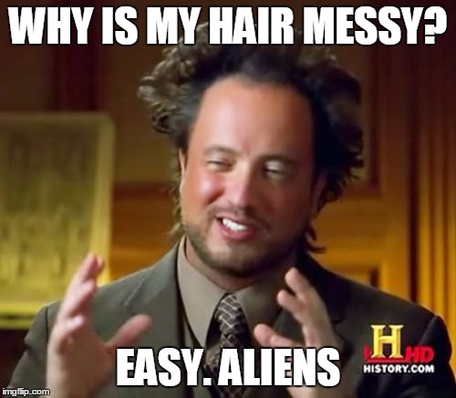 Ancient Aliens Meme | WHY IS MY HAIR MESSY? EASY. ALIENS | image tagged in memes,ancient aliens | made w/ Imgflip meme maker