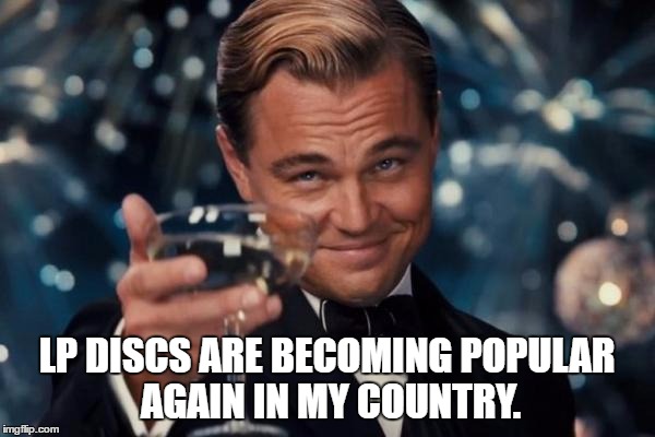 Leonardo Dicaprio Cheers Meme | LP DISCS ARE BECOMING POPULAR AGAIN IN MY COUNTRY. | image tagged in memes,leonardo dicaprio cheers | made w/ Imgflip meme maker