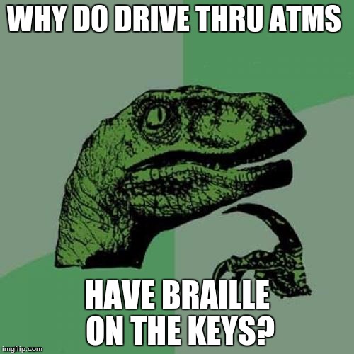 Well? | WHY DO DRIVE THRU ATMS; HAVE BRAILLE ON THE KEYS? | image tagged in memes,philosoraptor | made w/ Imgflip meme maker
