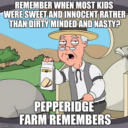 Pepperidge Farm Remembers | REMEMBER WHEN MOST KIDS WERE SWEET AND INNOCENT RATHER THAN DIRTY MINDED AND NASTY? PEPPERIDGE FARM REMEMBERS | image tagged in memes,pepperidge farm remembers | made w/ Imgflip meme maker