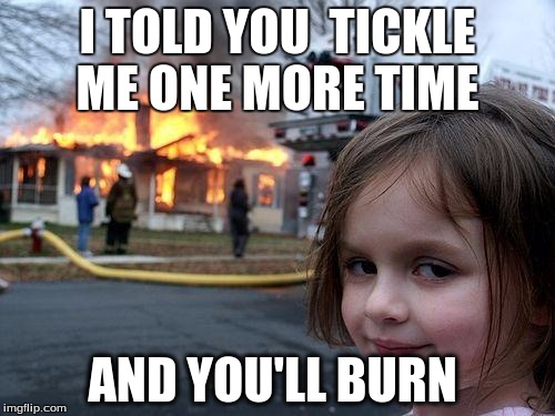 Disaster Girl | I TOLD YOU  TICKLE ME ONE MORE TIME; AND YOU'LL BURN | image tagged in memes,disaster girl | made w/ Imgflip meme maker