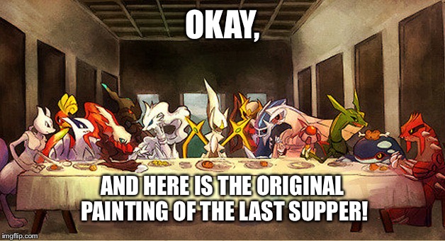 The Last Supper Pokemon Edition | OKAY, AND HERE IS THE ORIGINAL PAINTING OF THE LAST SUPPER! | image tagged in the last supper pokemon edition | made w/ Imgflip meme maker