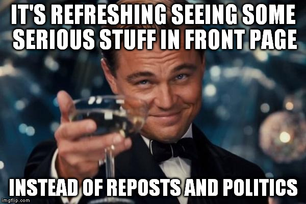 Leonardo Dicaprio Cheers | IT'S REFRESHING SEEING SOME SERIOUS STUFF IN FRONT PAGE; INSTEAD OF REPOSTS AND POLITICS | image tagged in memes,leonardo dicaprio cheers | made w/ Imgflip meme maker