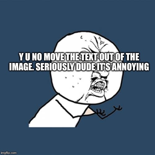 Y U No | Y U NO MOVE THE TEXT OUT OF THE IMAGE. SERIOUSLY DUDE IT'S ANNOYING | image tagged in memes,y u no | made w/ Imgflip meme maker
