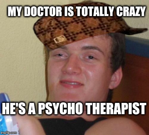 10 Guy | MY DOCTOR IS TOTALLY CRAZY; HE'S A PSYCHO THERAPIST | image tagged in memes,10 guy,scumbag,therapy,insane doctor,doctor | made w/ Imgflip meme maker