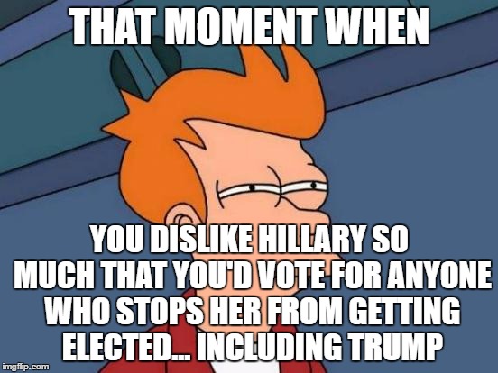 Futurama Fry Meme | THAT MOMENT WHEN; YOU DISLIKE HILLARY SO MUCH THAT YOU'D VOTE FOR ANYONE WHO STOPS HER FROM GETTING ELECTED... INCLUDING TRUMP | image tagged in memes,futurama fry | made w/ Imgflip meme maker