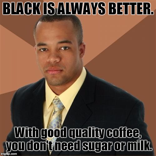 Heart of darkness | BLACK IS ALWAYS BETTER. With good quality coffee, you don't need sugar or milk. | image tagged in memes,successful black man,coffee | made w/ Imgflip meme maker