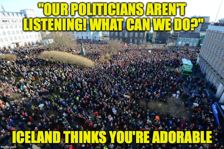 "OUR POLITICIANS AREN'T LISTENING! WHAT CAN WE DO?"; ICELAND THINKS YOU'RE ADORABLE | image tagged in reykjavik protests | made w/ Imgflip meme maker
