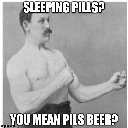 A.K.A pilsner. | SLEEPING PILLS? YOU MEAN PILS BEER? | image tagged in memes,overly manly man | made w/ Imgflip meme maker