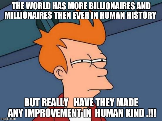 Futurama Fry | THE WORLD HAS MORE BILLIONAIRES AND MILLIONAIRES THEN EVER IN HUMAN HISTORY; BUT REALLY   HAVE THEY MADE ANY IMPROVEMENT IN  HUMAN KIND .!!! | image tagged in memes,futurama fry | made w/ Imgflip meme maker