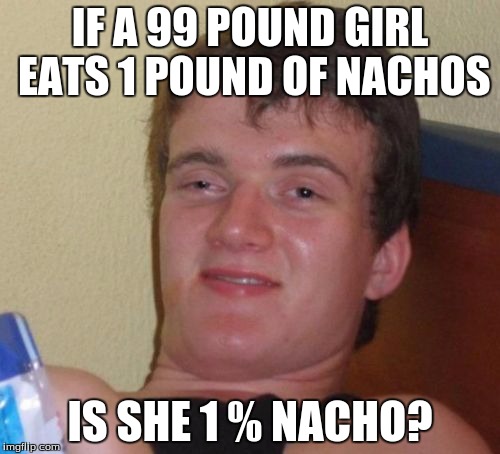 eating them nachos 10 guy | IF A 99 POUND GIRL EATS 1 POUND OF NACHOS; IS SHE 1 % NACHO? | image tagged in memes,10 guy,nachos | made w/ Imgflip meme maker
