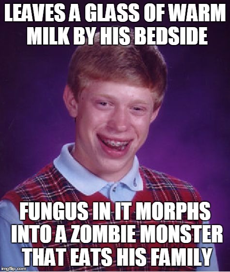 Bad Luck Brian Meme | LEAVES A GLASS OF WARM MILK BY HIS BEDSIDE FUNGUS IN IT MORPHS INTO A ZOMBIE MONSTER THAT EATS HIS FAMILY | image tagged in memes,bad luck brian | made w/ Imgflip meme maker