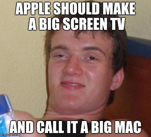 big mac 10 guy | APPLE SHOULD MAKE A BIG SCREEN TV; AND CALL IT A BIG MAC | image tagged in memes,10 guy,big mac | made w/ Imgflip meme maker