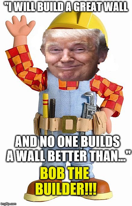 DON THE BUILDER!!! | "I WILL BUILD A GREAT WALL; AND NO ONE BUILDS A WALL BETTER THAN..."; BOB THE BUILDER!!! | image tagged in donald trump,bob the builder | made w/ Imgflip meme maker