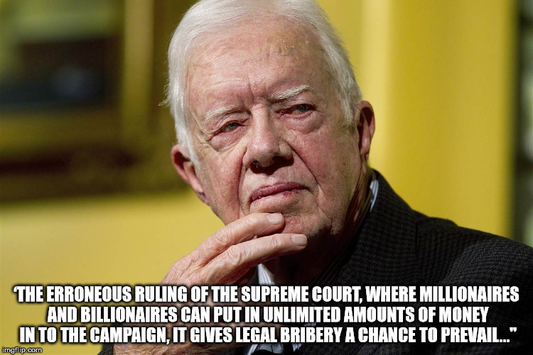 Bribery Can Prevail  | ‘THE ERRONEOUS RULING OF THE SUPREME COURT, WHERE MILLIONAIRES AND BILLIONAIRES CAN PUT IN UNLIMITED AMOUNTS OF MONEY IN TO THE CAMPAIGN, IT GIVES LEGAL BRIBERY A CHANCE TO PREVAIL..." | image tagged in jimmy carter,citizens united,money,campaign,billionaire,bribery | made w/ Imgflip meme maker