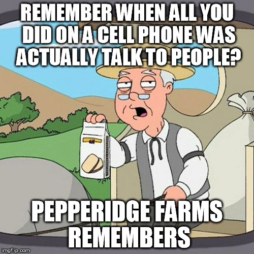 Pepperidge Farm Remembers | REMEMBER WHEN ALL YOU DID ON A CELL PHONE WAS ACTUALLY TALK TO PEOPLE? PEPPERIDGE FARMS REMEMBERS | image tagged in memes,pepperidge farm remembers | made w/ Imgflip meme maker