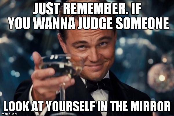 Leonardo Dicaprio Cheers | JUST REMEMBER. IF YOU WANNA JUDGE SOMEONE; LOOK AT YOURSELF IN THE MIRROR | image tagged in memes,leonardo dicaprio cheers | made w/ Imgflip meme maker