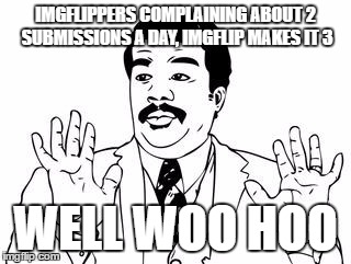 watch out  | IMGFLIPPERS COMPLAINING ABOUT 2 SUBMISSIONS A DAY, IMGFLIP MAKES IT 3; WELL WOO HOO | image tagged in watch out | made w/ Imgflip meme maker