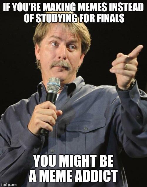 Me right now | IF YOU'RE MAKING MEMES INSTEAD OF STUDYING FOR FINALS; YOU MIGHT BE A MEME ADDICT | image tagged in jeff foxworthy | made w/ Imgflip meme maker
