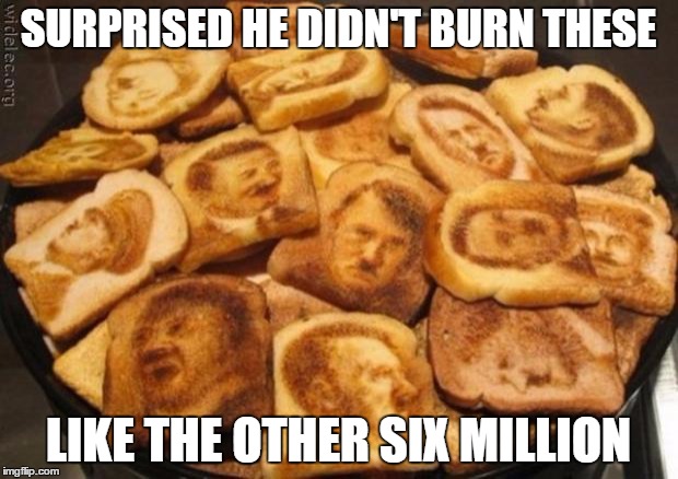 Hitler toast | SURPRISED HE DIDN'T BURN THESE; LIKE THE OTHER SIX MILLION | image tagged in hitler toast | made w/ Imgflip meme maker