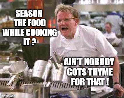 angry chef | SEASON THE FOOD WHILE COOKING IT ? AIN'T NOBODY GOTS THYME FOR THAT ! | image tagged in angry chef | made w/ Imgflip meme maker