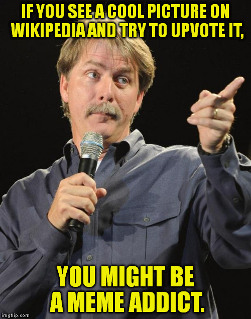 I've done this SO MANY TIMES. -_- | IF YOU SEE A COOL PICTURE ON WIKIPEDIA AND TRY TO UPVOTE IT, YOU MIGHT BE A MEME ADDICT. | image tagged in memes,jeff foxworthy,imgflip,funny | made w/ Imgflip meme maker