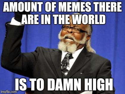 Too Damn High | AMOUNT OF MEMES THERE ARE IN THE WORLD; IS TO DAMN HIGH | image tagged in memes,too damn high | made w/ Imgflip meme maker