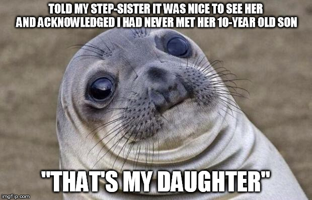 Awkward Moment Sealion | TOLD MY STEP-SISTER IT WAS NICE TO SEE HER AND ACKNOWLEDGED I HAD NEVER MET HER 10-YEAR OLD SON; "THAT'S MY DAUGHTER" | image tagged in memes,awkward moment sealion,AdviceAnimals | made w/ Imgflip meme maker