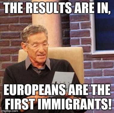 Maury Lie Detector | THE RESULTS ARE IN, EUROPEANS ARE THE FIRST IMMIGRANTS! | image tagged in memes,maury lie detector | made w/ Imgflip meme maker
