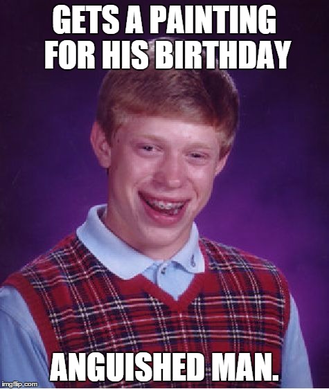 Bad Luck Brian Meme | GETS A PAINTING FOR HIS BIRTHDAY; ANGUISHED MAN. | image tagged in memes,bad luck brian | made w/ Imgflip meme maker
