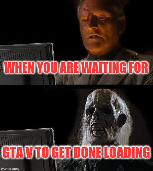 I'll Just Wait Here | WHEN YOU ARE WAITING FOR; GTA V TO GET DONE LOADING | image tagged in memes,ill just wait here | made w/ Imgflip meme maker