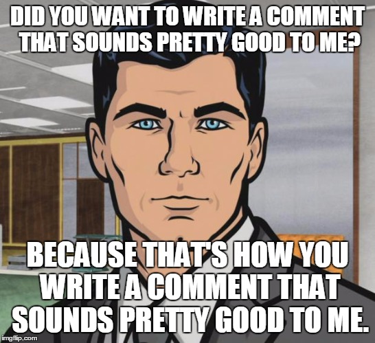 DID YOU WANT TO WRITE A COMMENT THAT SOUNDS PRETTY GOOD TO ME? BECAUSE THAT'S HOW YOU WRITE A COMMENT THAT SOUNDS PRETTY GOOD TO ME. | made w/ Imgflip meme maker