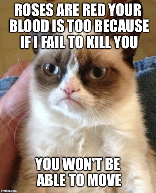 Grumpy Cat Meme | ROSES ARE RED YOUR BLOOD IS TOO BECAUSE IF I FAIL TO KILL YOU; YOU WON'T BE ABLE TO MOVE | image tagged in memes,grumpy cat | made w/ Imgflip meme maker