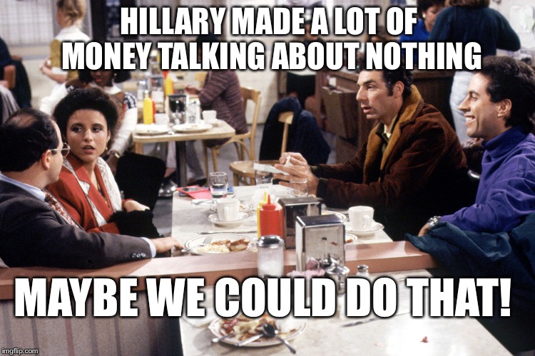 Hillary Clinton  | HILLARY MADE A LOT OF MONEY TALKING ABOUT NOTHING MAYBE WE COULD DO THAT! | made w/ Imgflip meme maker