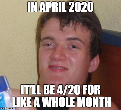10 Guy | IN APRIL 2020; IT'LL BE 4/20 FOR LIKE A WHOLE MONTH | image tagged in memes,10 guy | made w/ Imgflip meme maker