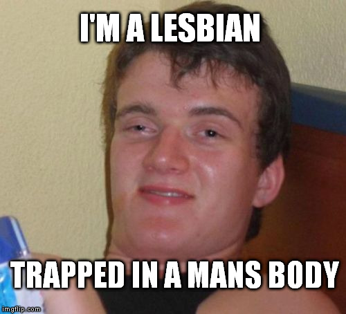 don't run while scissoring  | I'M A LESBIAN; TRAPPED IN A MANS BODY | image tagged in memes,10 guy | made w/ Imgflip meme maker
