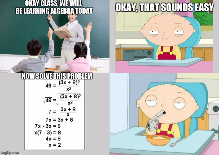 Me with Algebra | OKAY CLASS, WE WILL BE LEARNING ALGEBRA TODAY; OKAY, THAT SOUNDS EASY; NOW SOLVE THIS PROBLEM | image tagged in algebra,funny,math,reality | made w/ Imgflip meme maker