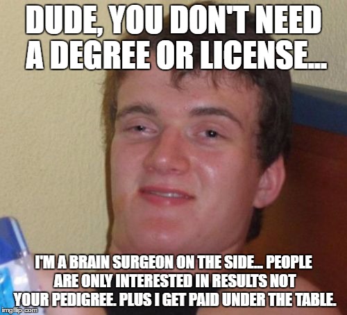 10 Guy Meme | DUDE, YOU DON'T NEED A DEGREE OR LICENSE... I'M A BRAIN SURGEON ON THE SIDE... PEOPLE ARE ONLY INTERESTED IN RESULTS NOT YOUR PEDIGREE. PLUS I GET PAID UNDER THE TABLE. | image tagged in memes,10 guy | made w/ Imgflip meme maker