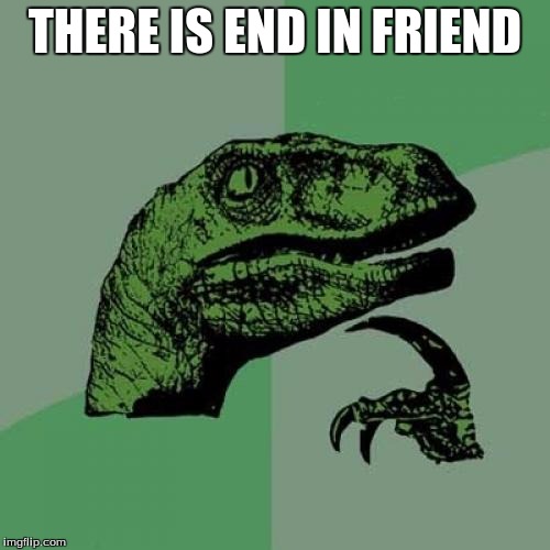Philosoraptor | THERE IS END IN FRIEND | image tagged in memes,philosoraptor | made w/ Imgflip meme maker