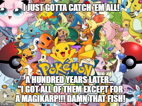Gotta Catch 'Em All! | I JUST GOTTA CATCH 'EM ALL! A HUNDRED YEARS LATER... "I GOT ALL OF THEM EXCEPT FOR A MAGIKARP!!! DAMN THAT FISH! | image tagged in pokemon,catch all the pokemon,catch em all | made w/ Imgflip meme maker