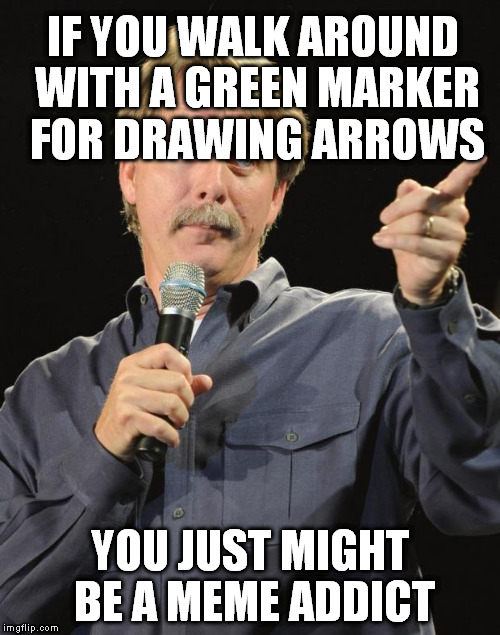 IF YOU WALK AROUND WITH A GREEN MARKER FOR DRAWING ARROWS YOU JUST MIGHT BE A MEME ADDICT | made w/ Imgflip meme maker