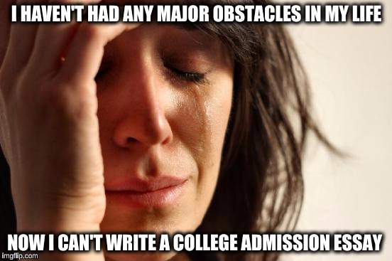 First World Problems | I HAVEN'T HAD ANY MAJOR OBSTACLES IN MY LIFE; NOW I CAN'T WRITE A COLLEGE ADMISSION ESSAY | image tagged in memes,first world problems | made w/ Imgflip meme maker