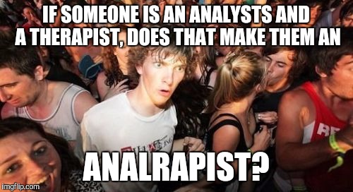 Tobias Fünke | IF SOMEONE IS AN ANALYSTS AND A THERAPIST, DOES THAT MAKE THEM AN; ANALRAPIST? | image tagged in memes,sudden clarity clarence | made w/ Imgflip meme maker