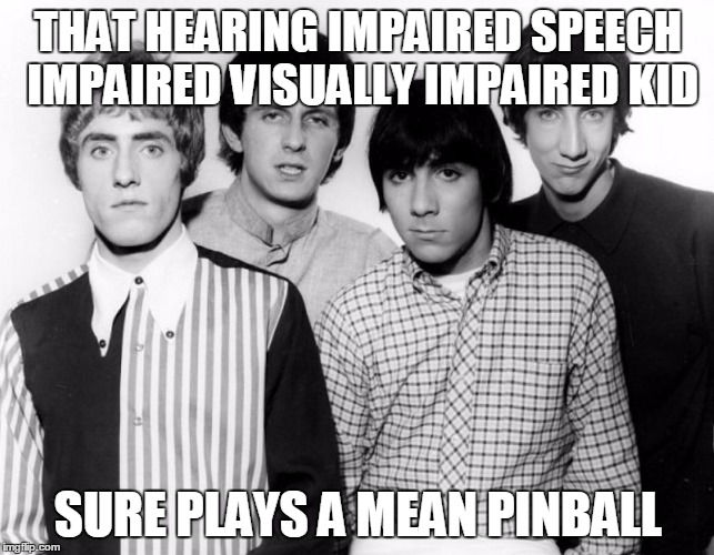 The who | THAT HEARING IMPAIRED SPEECH IMPAIRED VISUALLY IMPAIRED KID; SURE PLAYS A MEAN PINBALL | image tagged in the who | made w/ Imgflip meme maker