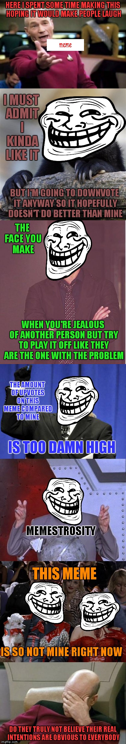 Trolls will never admit the real reason they troll. Most of them can't even admit it to themselves |  HERE I SPENT SOME TIME MAKING THIS HOPING IT WOULD MAKE PEOPLE LAUGH; I MUST ADMIT I KINDA LIKE IT; BUT I'M GOING TO DOWNVOTE IT ANYWAY SO IT HOPEFULLY DOESN'T DO BETTER THAN MINE; THE FACE YOU MAKE; WHEN YOU'RE JEALOUS OF ANOTHER PERSON BUT TRY TO PLAY IT OFF LIKE THEY ARE THE ONE WITH THE PROBLEM; THE AMOUNT OF UPVOTES ON THIS MEME COMPARED TO MINE; IS TOO DAMN HIGH; MEMESTROSITY; THIS MEME; IS SO NOT MINE RIGHT NOW; DO THEY TRULY NOT BELIEVE THEIR REAL INTENTIONS ARE OBVIOUS TO EVERYBODY | image tagged in meme war,get trolled alt delete,the troll is you,sad troll face,captain obvious- you don't say | made w/ Imgflip meme maker