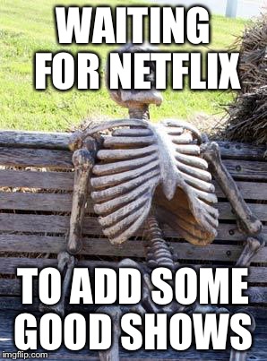 Waiting Skeleton Meme | WAITING FOR NETFLIX; TO ADD SOME GOOD SHOWS | image tagged in memes,waiting skeleton | made w/ Imgflip meme maker
